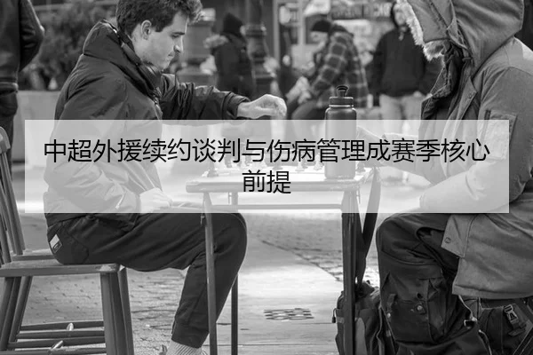 中超外援续约谈判与伤病管理成赛季核心前提